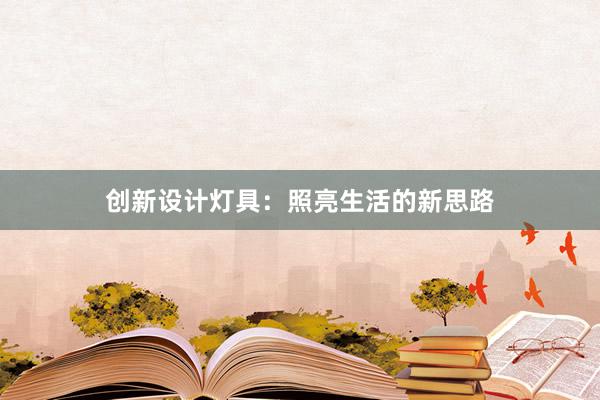 创新设计灯具：照亮生活的新思路